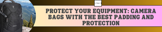 Protect Your Equipment: Camera Bags with the Best Padding and Protection